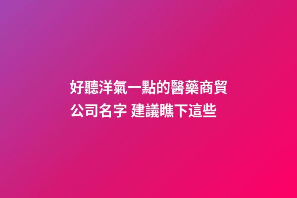 好聽洋氣一點的醫藥商貿公司名字 建議瞧下這些-第1張-公司起名-玄機派
